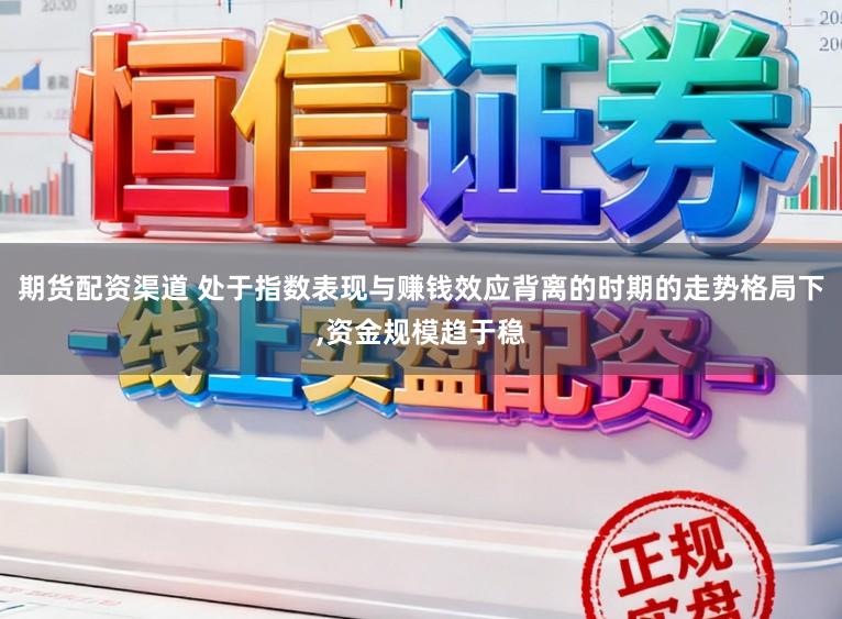 期货配资渠道 处于指数表现与赚钱效应背离的时期的走势格局下,资金规模趋于稳