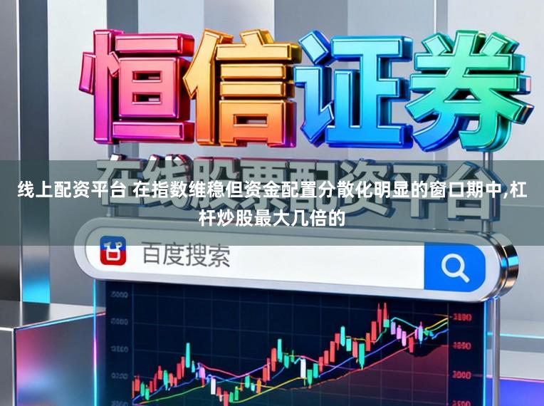 线上配资平台 在指数维稳但资金配置分散化明显的窗口期中,杠杆炒股最大几倍的