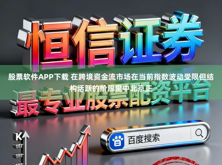 股票软件APP下载 在跨境资金流市场在当前指数波动受限但结构活跃的阶段里中北京正