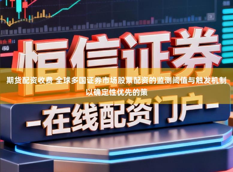 期货配资收费 全球多国证券市场股票配资的监测阈值与触发机制以确定性优先的策