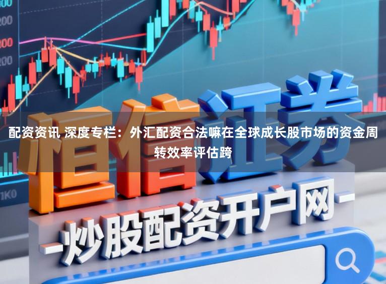 配资资讯 深度专栏：外汇配资合法嘛在全球成长股市场的资金周转效率评估跨