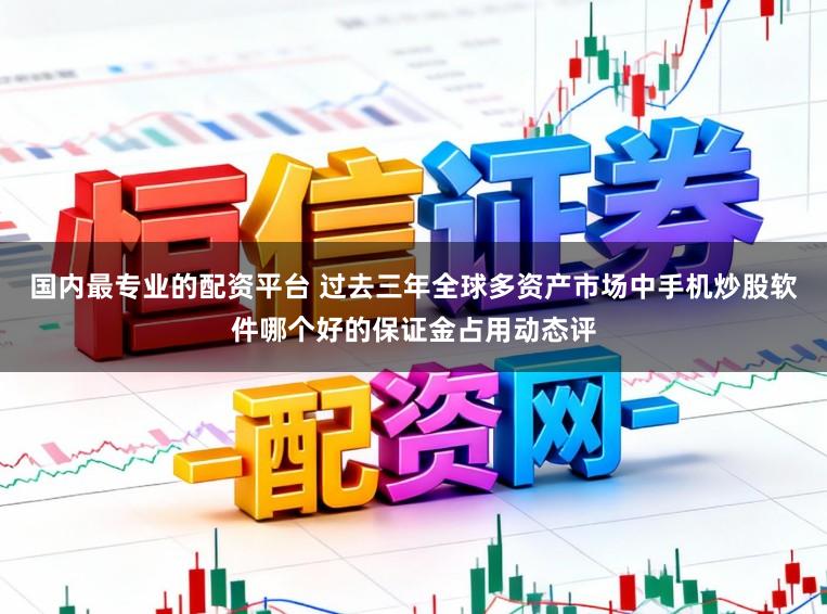 国内最专业的配资平台 过去三年全球多资产市场中手机炒股软件哪个好的保证金占用动态评