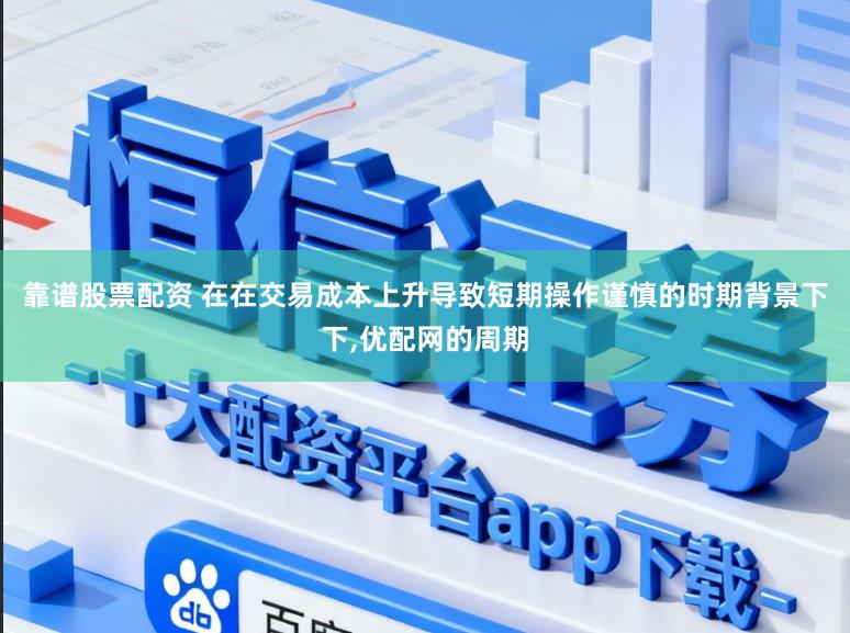 靠谱股票配资 在在交易成本上升导致短期操作谨慎的时期背景下下,优配网的周期
