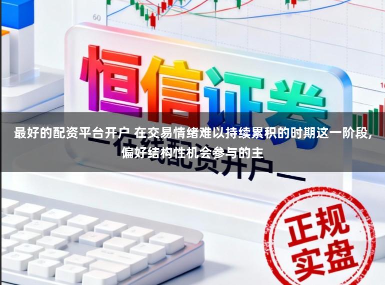 最好的配资平台开户 在交易情绪难以持续累积的时期这一阶段,偏好结构性机会参与的主
