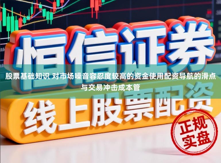 股票基础知识 对市场噪音容忍度较高的资金使用配资导航的滑点与交易冲击成本管