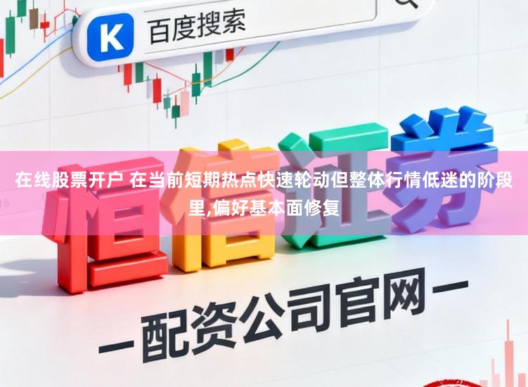 在线股票开户 在当前短期热点快速轮动但整体行情低迷的阶段里,偏好基本面修复