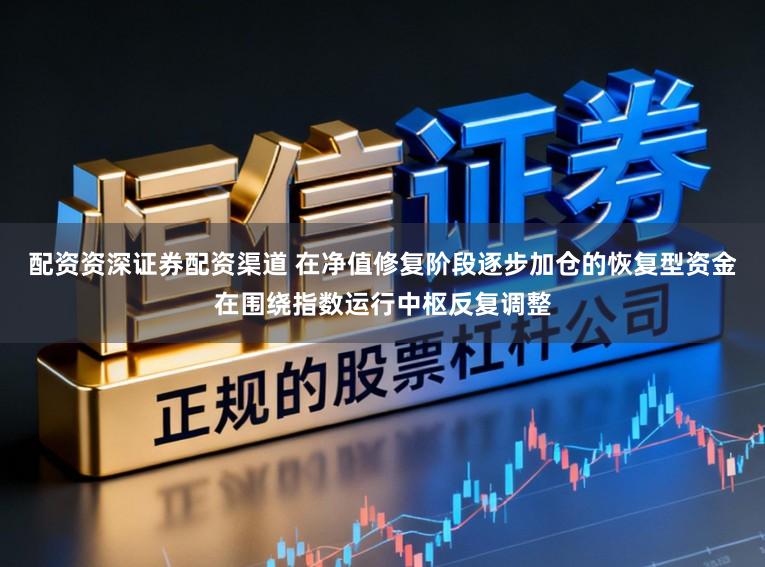配资资深证券配资渠道 在净值修复阶段逐步加仓的恢复型资金在围绕指数运行中枢反复调整