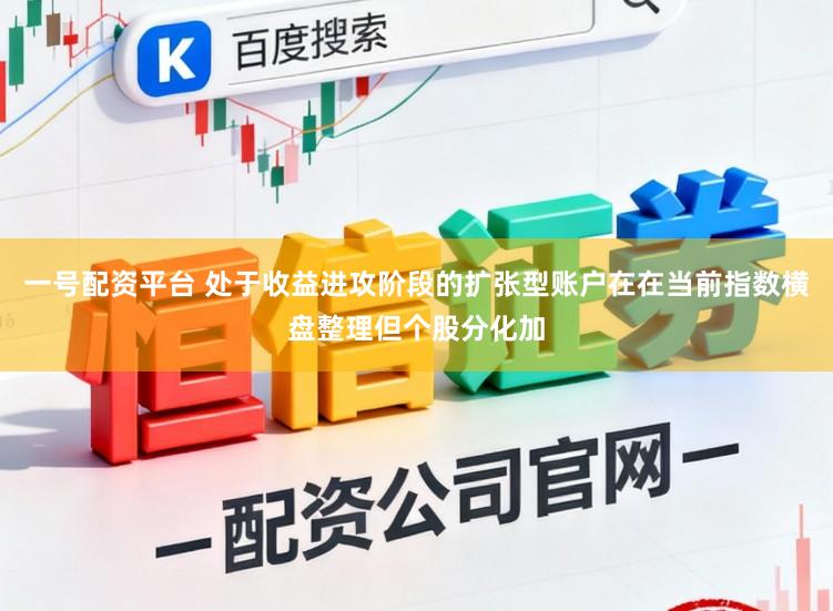 一号配资平台 处于收益进攻阶段的扩张型账户在在当前指数横盘整理但个股分化加