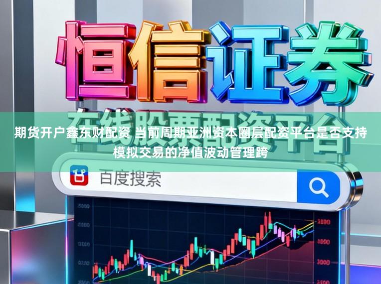 期货开户鑫东财配资 当前周期亚洲资本圈层配资平台是否支持模拟交易的净值波动管理跨
