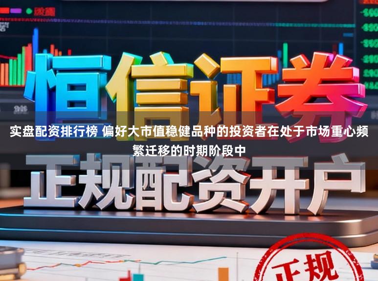 实盘配资排行榜 偏好大市值稳健品种的投资者在处于市场重心频繁迁移的时期阶段中