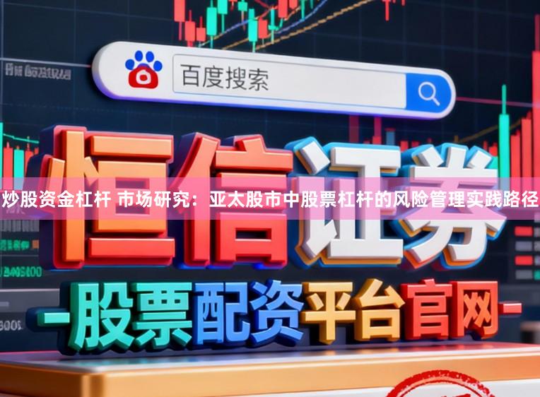 炒股资金杠杆 市场研究：亚太股市中股票杠杆的风险管理实践路径