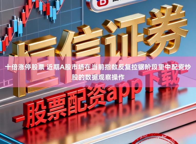 十倍涨停股票 近期A股市场在当前指数反复拉锯阶段里中配资炒股的数据观察操作