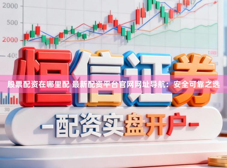 股票配资在哪里配 最新配资平台官网网址导航：安全可靠之选