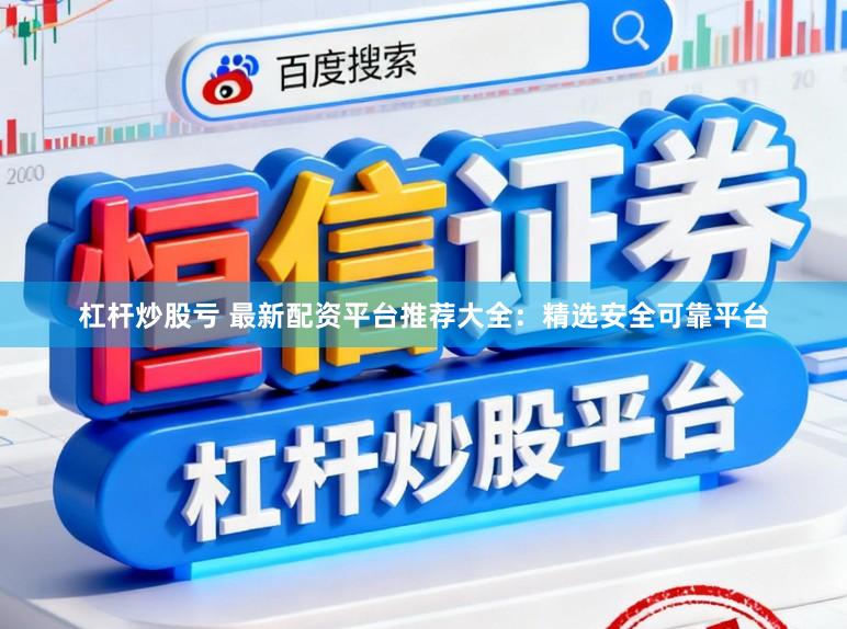 杠杆炒股亏 最新配资平台推荐大全：精选安全可靠平台