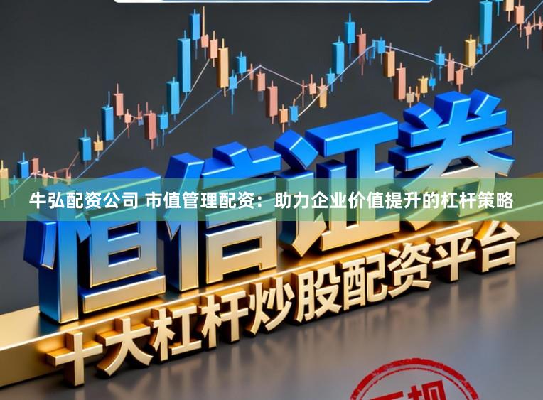 牛弘配资公司 市值管理配资：助力企业价值提升的杠杆策略