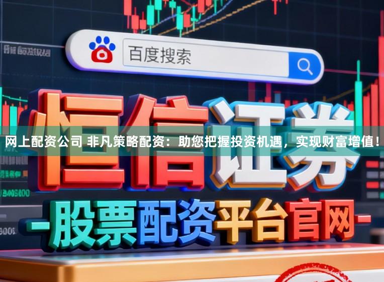 网上配资公司 非凡策略配资：助您把握投资机遇，实现财富增值！