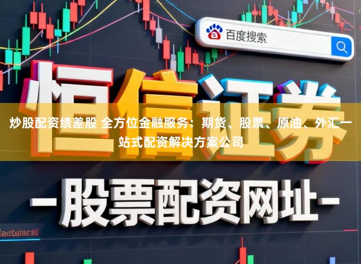 炒股配资绩差股 全方位金融服务：期货、股票、原油、外汇一站式配资解决方案公司