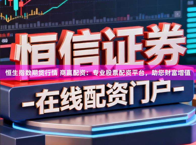 恒生指数期货行情 商赢配资：专业股票配资平台，助您财富增值