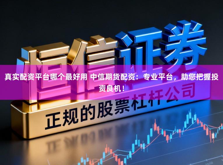真实配资平台哪个最好用 中信期货配资：专业平台，助您把握投资良机！