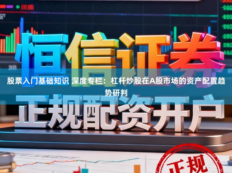 股票入门基础知识 深度专栏：杠杆炒股在A股市场的资产配置趋势研判