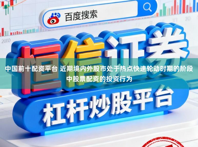 中国前十配资平台 近期境内外股市处于热点快速轮动时期的阶段中股票配资的投资行为
