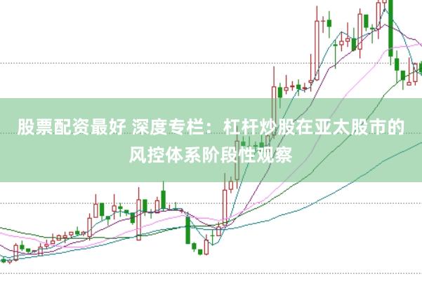 股票配资最好 深度专栏：杠杆炒股在亚太股市的风控体系阶段性观察