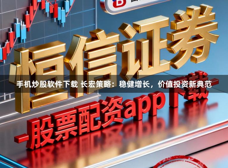 手机炒股软件下载 长宏策略：稳健增长，价值投资新典范