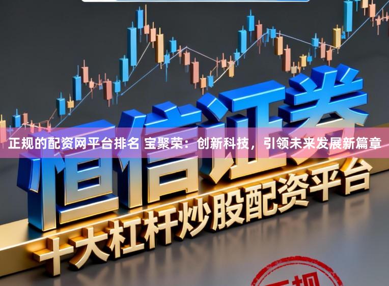 正规的配资网平台排名 宝聚荣：创新科技，引领未来发展新篇章