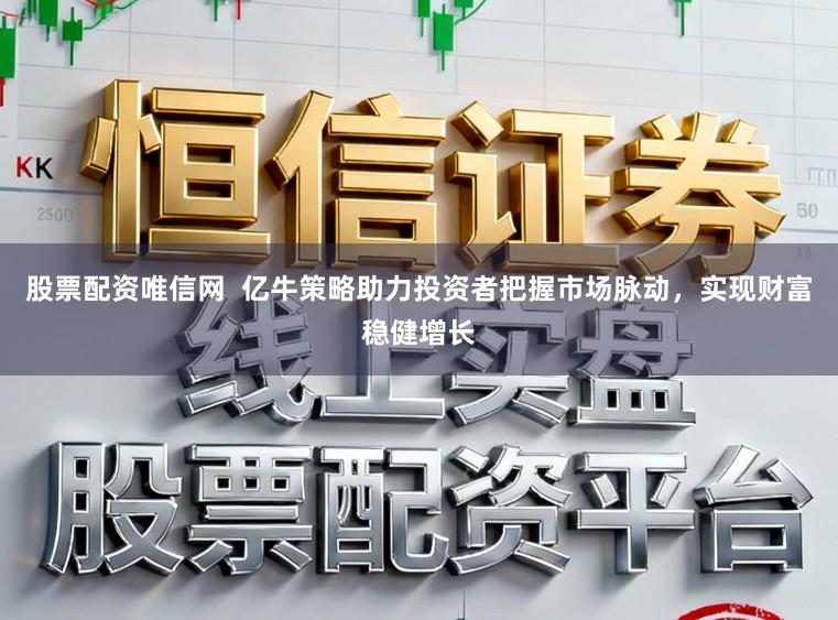 股票配资唯信网  亿牛策略助力投资者把握市场脉动，实现财富稳健增长