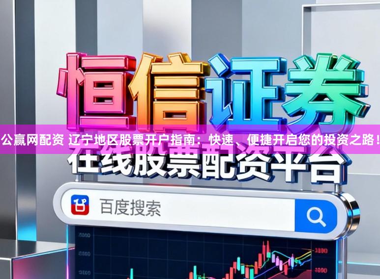 公赢网配资 辽宁地区股票开户指南：快速、便捷开启您的投资之路！