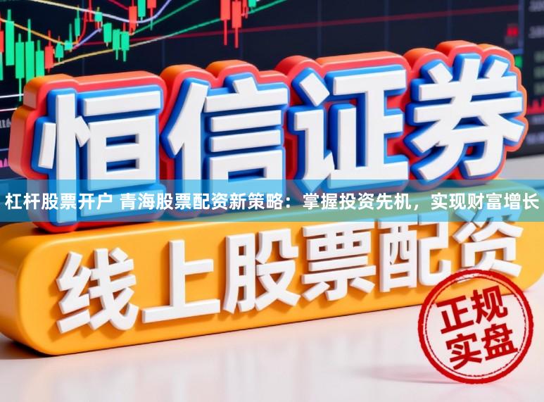 杠杆股票开户 青海股票配资新策略：掌握投资先机，实现财富增长