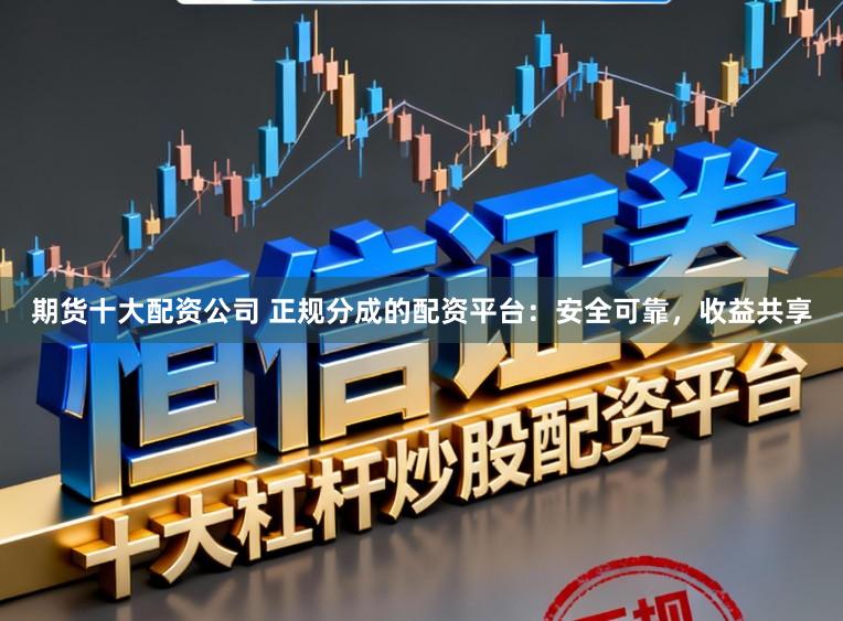 期货十大配资公司 正规分成的配资平台：安全可靠，收益共享