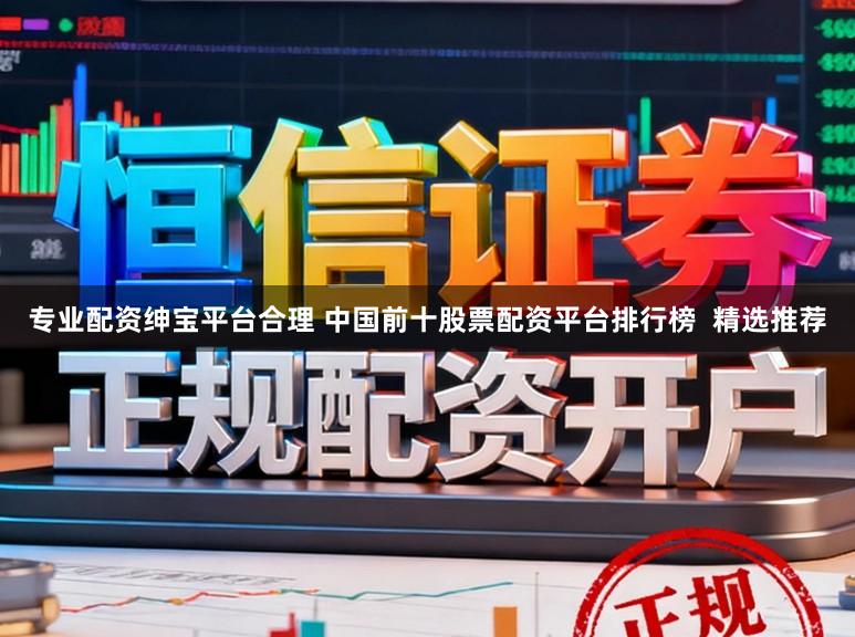 专业配资绅宝平台合理 中国前十股票配资平台排行榜  精选推荐