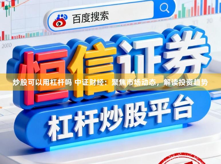 炒股可以用杠杆吗 中证财经：聚焦市场动态，解读投资趋势