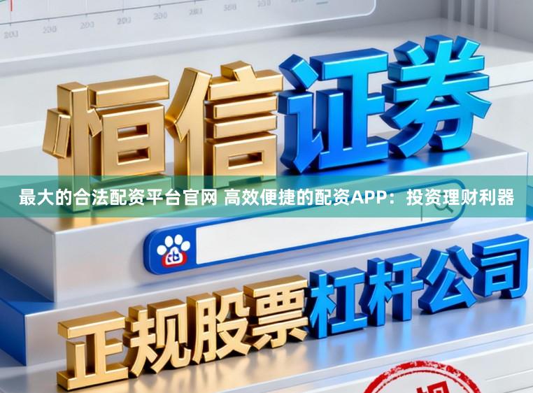 最大的合法配资平台官网 高效便捷的配资APP：投资理财利器