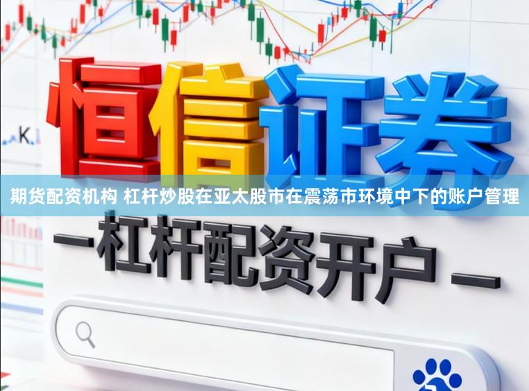 期货配资机构 杠杆炒股在亚太股市在震荡市环境中下的账户管理
