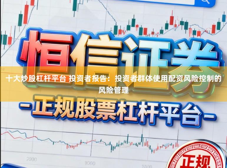 十大炒股杠杆平台 投资者报告：投资者群体使用配资风险控制的风险管理