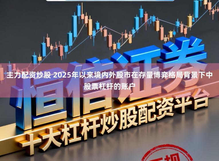 主力配资炒股 2025年以来境内外股市在存量博弈格局背景下中股票杠杆的账户