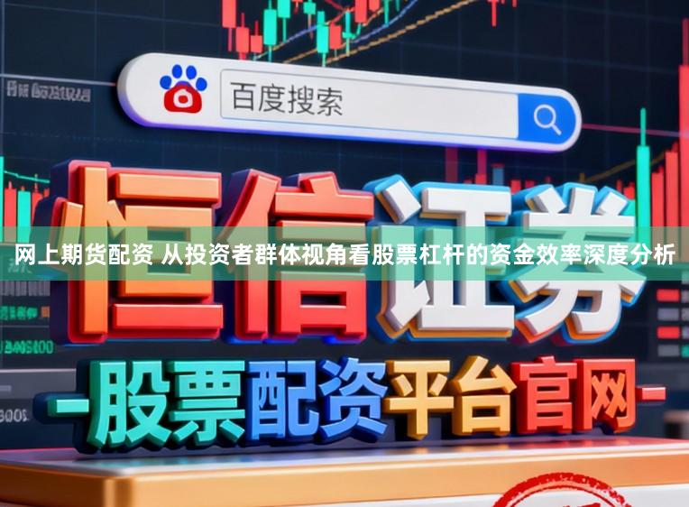 网上期货配资 从投资者群体视角看股票杠杆的资金效率深度分析