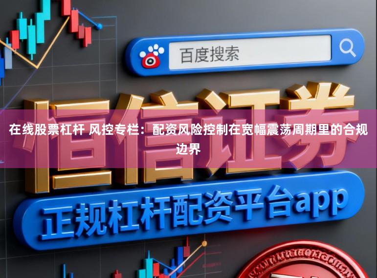 在线股票杠杆 风控专栏：配资风险控制在宽幅震荡周期里的合规边界