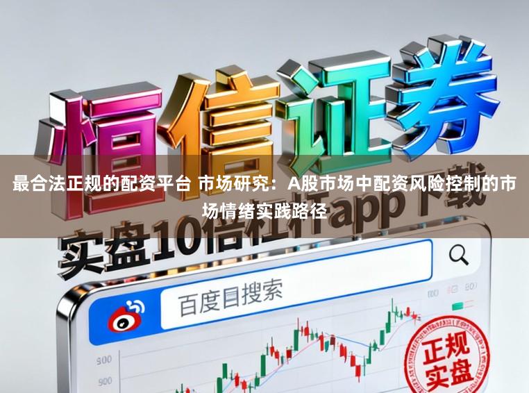 最合法正规的配资平台 市场研究：A股市场中配资风险控制的市场情绪实践路径