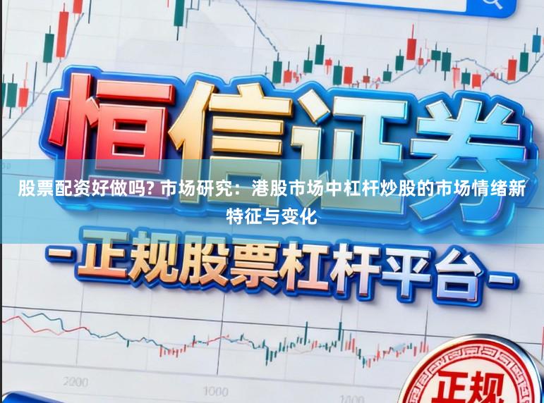 股票配资好做吗? 市场研究：港股市场中杠杆炒股的市场情绪新特征与变化