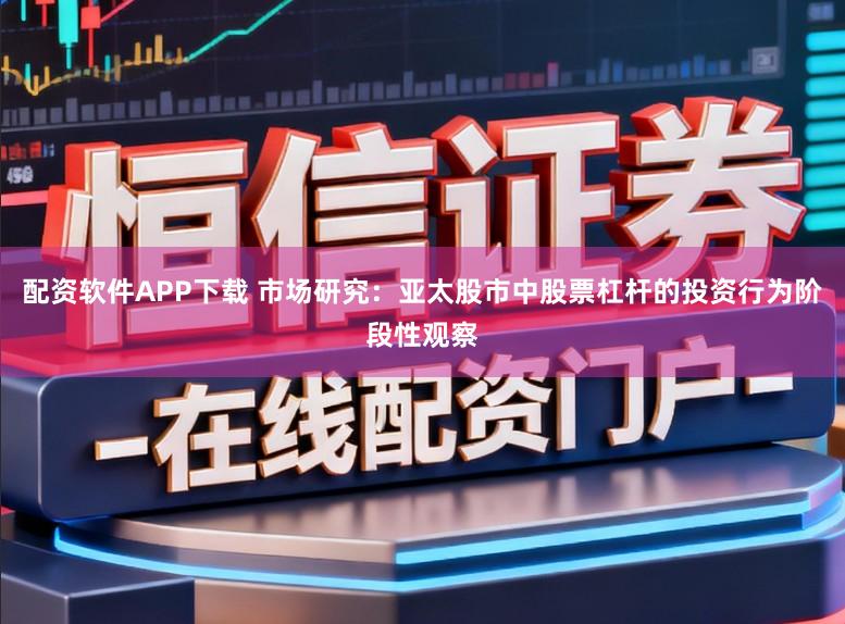 配资软件APP下载 市场研究：亚太股市中股票杠杆的投资行为阶段性观察