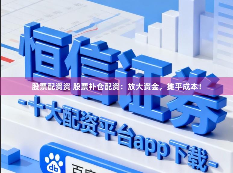 股票配资资 股票补仓配资：放大资金，摊平成本！