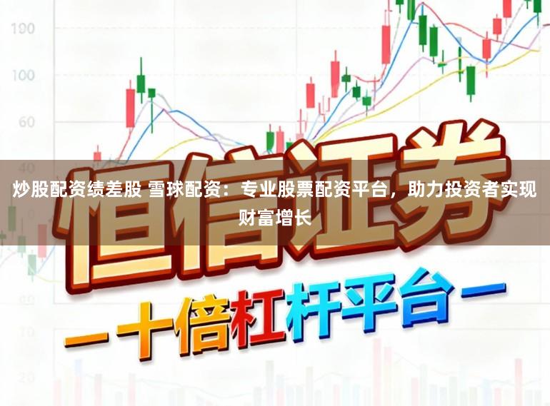 炒股配资绩差股 雪球配资：专业股票配资平台，助力投资者实现财富增长