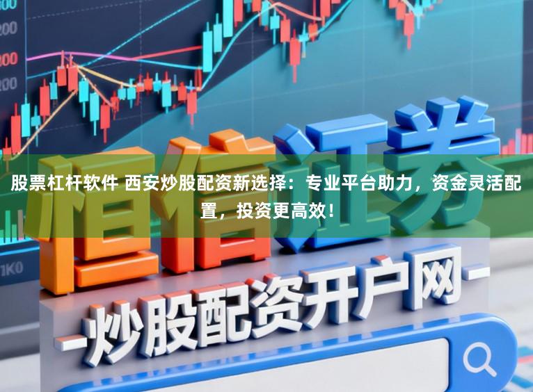 股票杠杆软件 西安炒股配资新选择：专业平台助力，资金灵活配置，投资更高效！