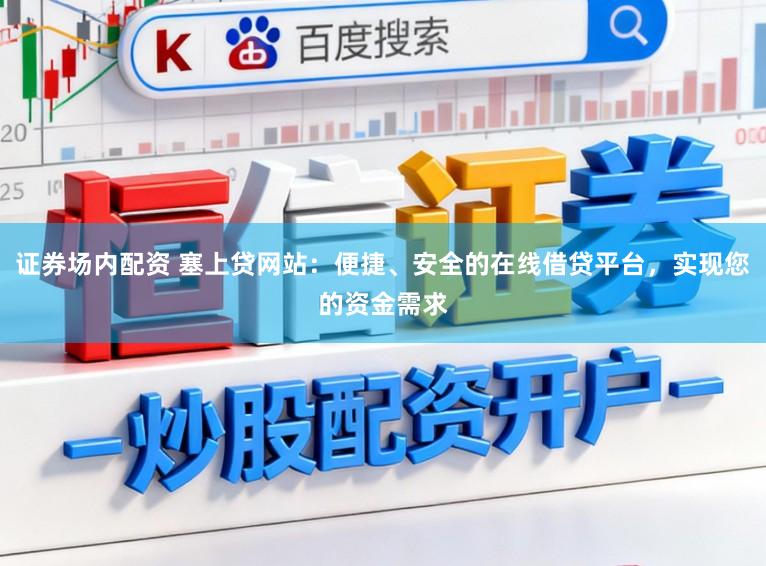证券场内配资 塞上贷网站：便捷、安全的在线借贷平台，实现您的资金需求