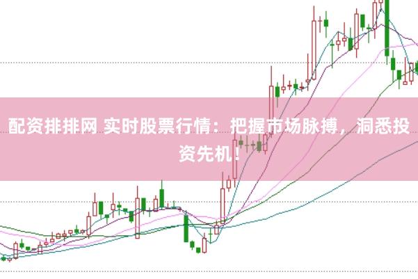 配资排排网 实时股票行情：把握市场脉搏，洞悉投资先机！