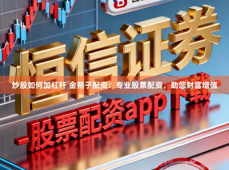炒股如何加杠杆 金朔子配资：专业股票配资，助您财富增值