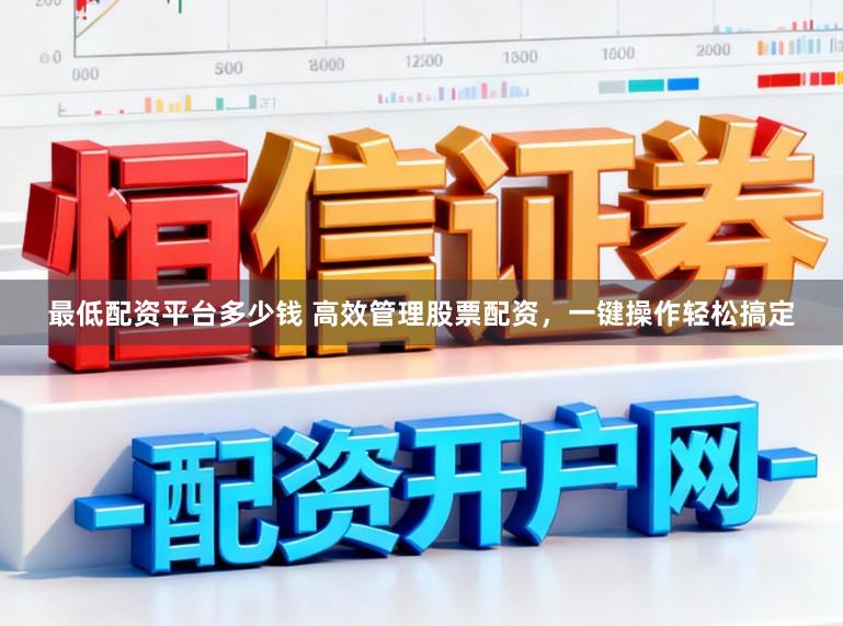 最低配资平台多少钱 高效管理股票配资，一键操作轻松搞定